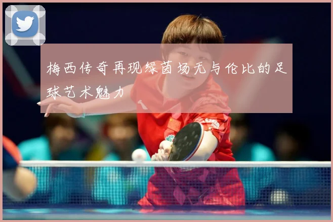 梅西传奇再现绿茵场无与伦比的足球艺术魅力