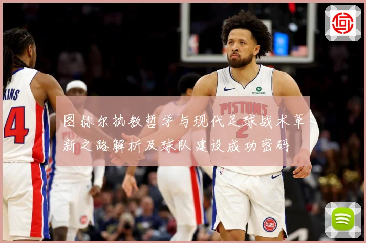 图赫尔执教哲学与现代足球战术革新之路解析及球队建设成功密码