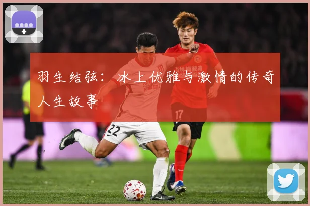 羽生结弦：冰上优雅与激情的传奇人生故事