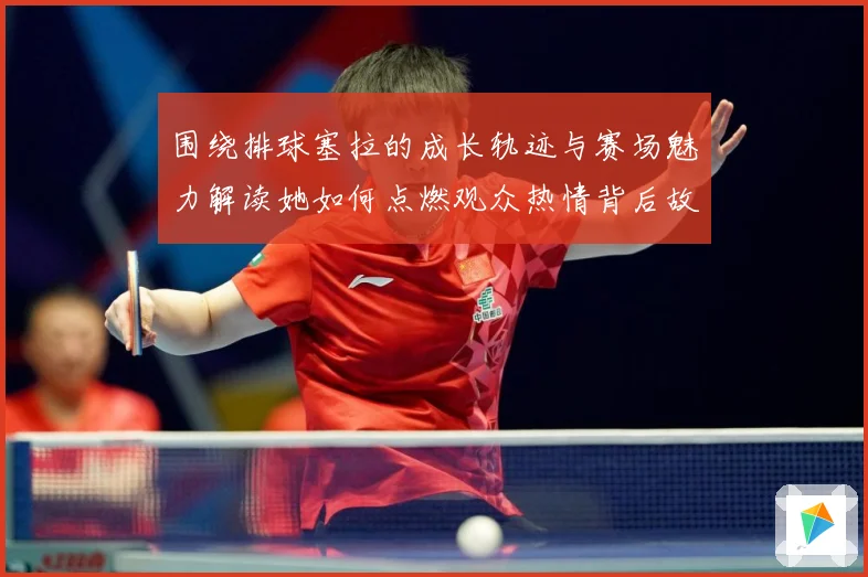 围绕排球塞拉的成长轨迹与赛场魅力解读她如何点燃观众热情背后故事