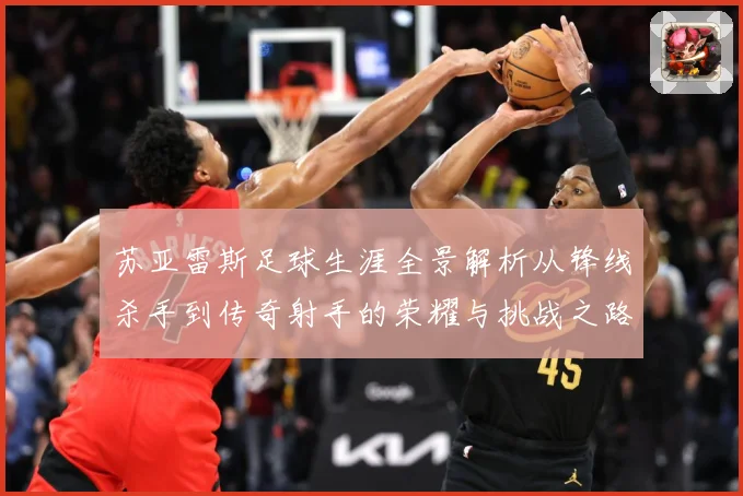 苏亚雷斯足球生涯全景解析从锋线杀手到传奇射手的荣耀与挑战之路