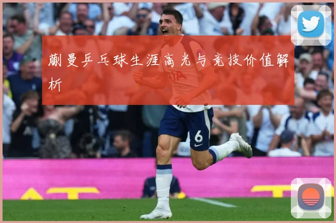 蒯曼乒乓球生涯高光与竞技价值解析