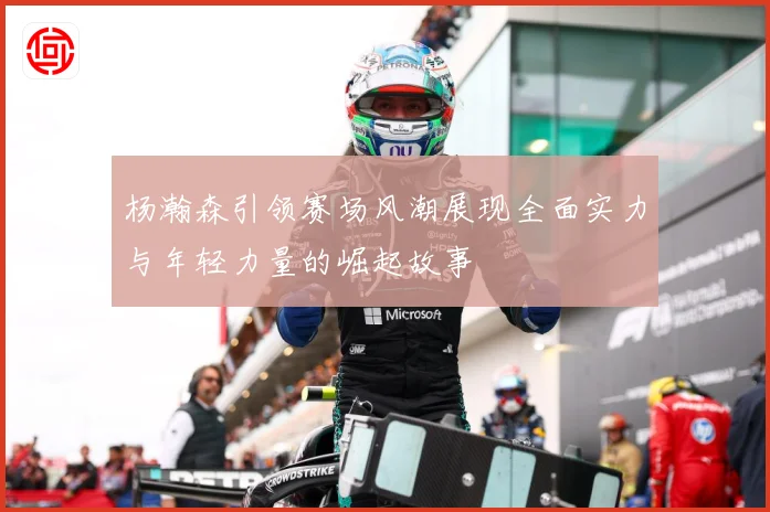 杨瀚森引领赛场风潮展现全面实力与年轻力量的崛起故事