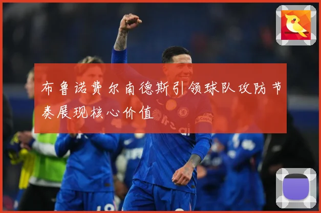 布鲁诺费尔南德斯引领球队攻防节奏展现核心价值