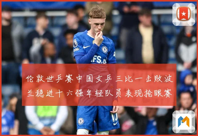 伦敦世乒赛中国女乒三比一击败波兰稳进十六强年轻队员表现抢眼赛场解读
