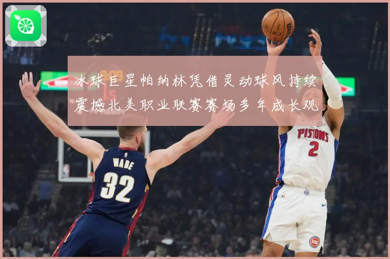 冰球巨星帕纳林凭借灵动球风持续震撼北美职业联赛赛场多年成长观察