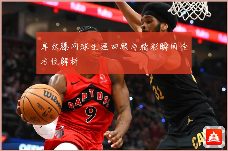 库尔滕网球生涯回顾与精彩瞬间全方位解析