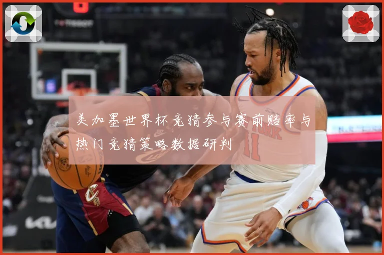 美加墨世界杯竞猜参与赛前赔率与热门竞猜策略数据研判