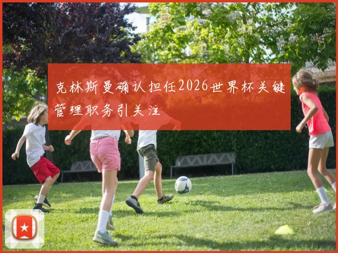 克林斯曼确认担任2026世界杯关键管理职务引关注