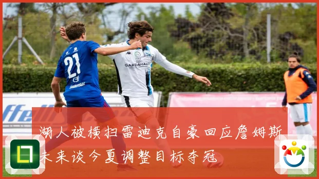 湖人被横扫雷迪克自豪回应詹姆斯未来谈今夏调整目标夺冠