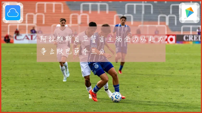 阿拉维斯后卫誓言主场全力以赴力争击败巴萨夺三分