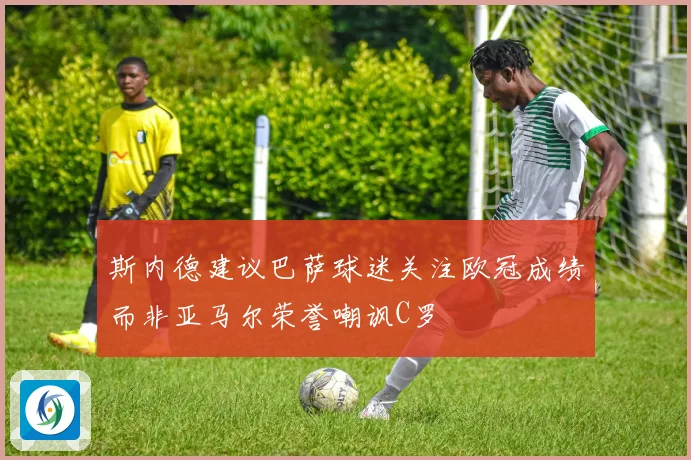 斯内德建议巴萨球迷关注欧冠成绩而非亚马尔荣誉嘲讽C罗
