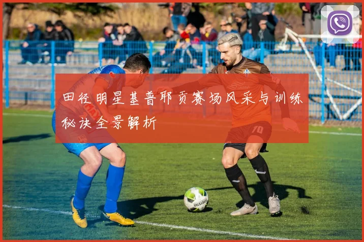 田径明星基普耶贡赛场风采与训练秘诀全景解析