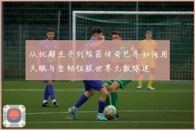 从忧郁王子到绿茵传奇巴乔如何用天赋与坚韧征服世界无数球迷