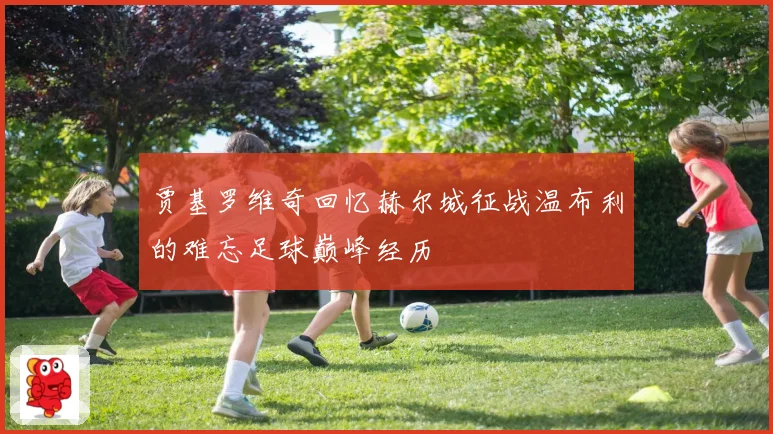 贾基罗维奇回忆赫尔城征战温布利的难忘足球巅峰经历