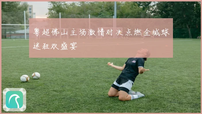 粤超佛山主场激情对决点燃全城球迷狂欢盛宴