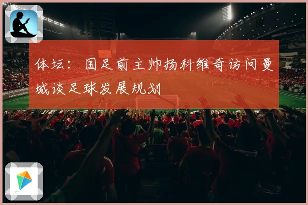体坛：国足前主帅扬科维奇访问曼城谈足球发展规划