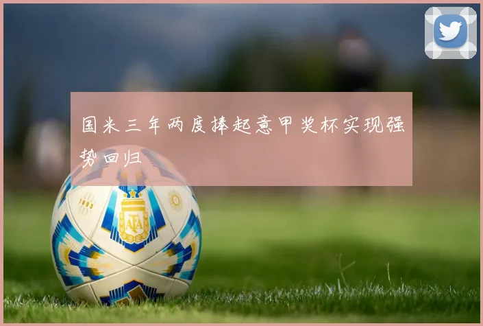 国米三年两度捧起意甲奖杯实现强势回归