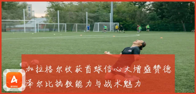 加拉格尔收获首球信心大增盛赞德泽尔比执教能力与战术魅力