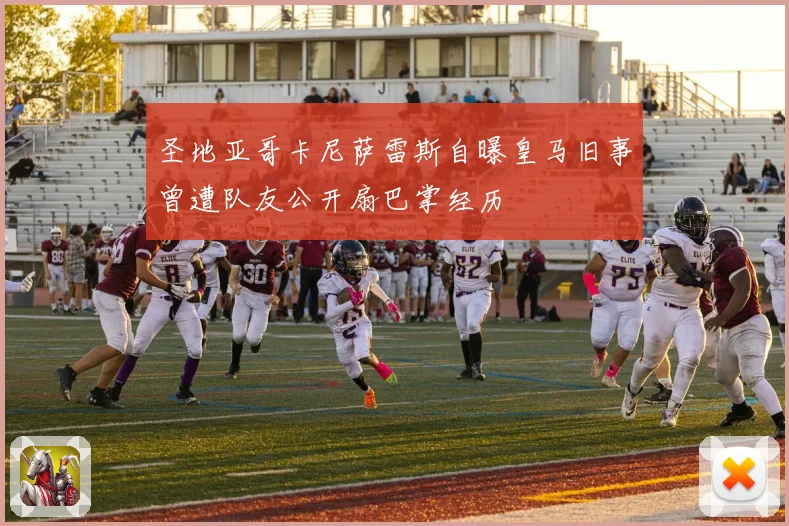 圣地亚哥卡尼萨雷斯自曝皇马旧事曾遭队友公开扇巴掌经历