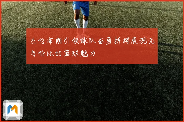 杰伦布朗引领球队奋勇拼搏展现无与伦比的篮球魅力