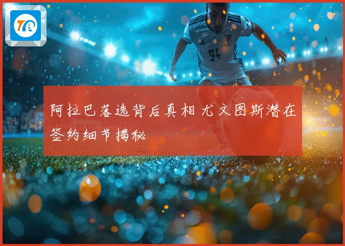 阿拉巴落选背后真相 尤文图斯潜在签约细节揭秘