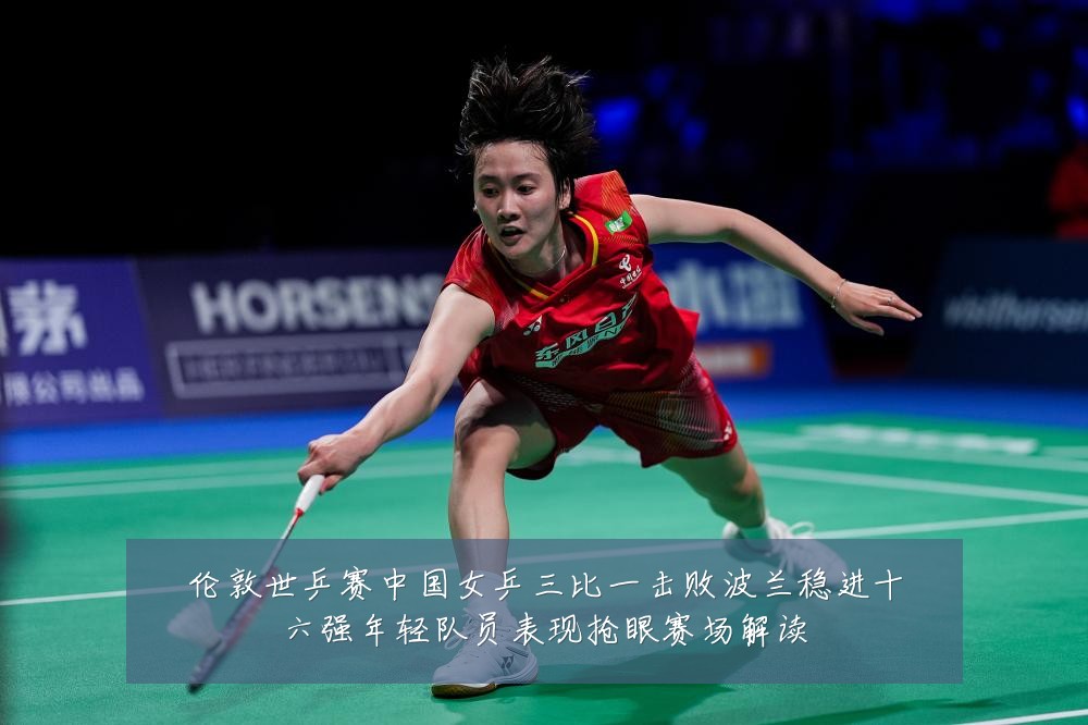 伦敦世乒赛中国女乒三比一击败波兰稳进十六强年轻队员表现抢眼赛场解读