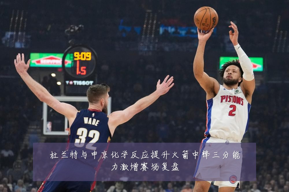 杜兰特与申京化学反应提升火箭中锋三分能力激增赛场复盘