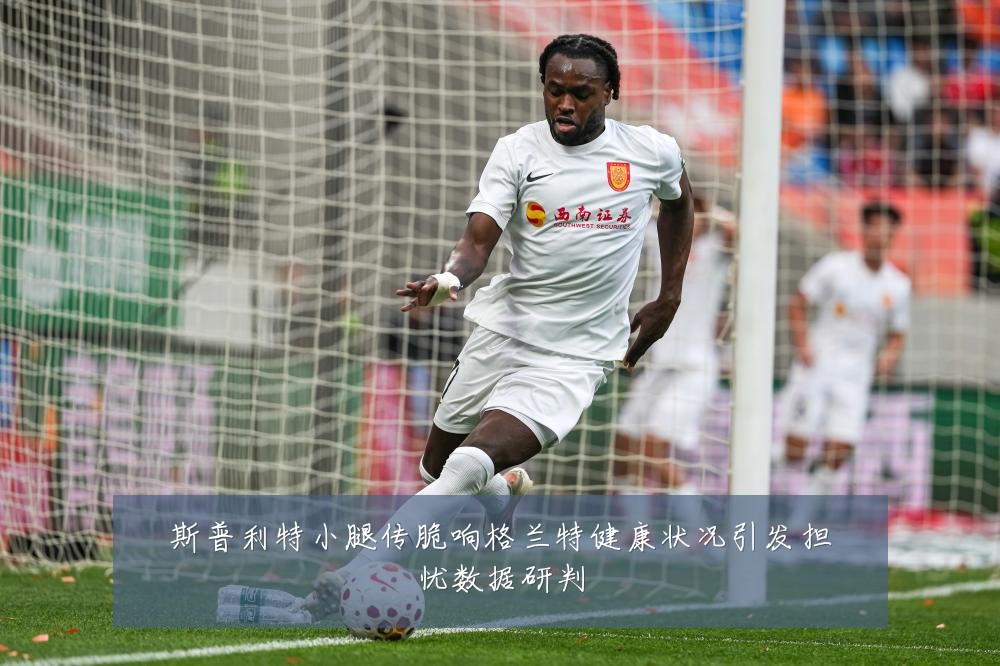 斯普利特小腿传脆响格兰特健康状况引发担忧数据研判