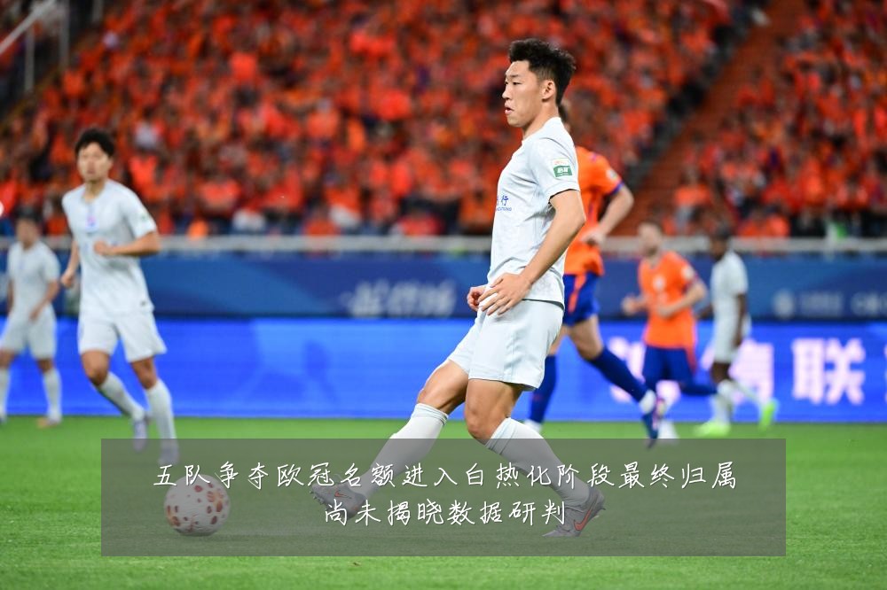 五队争夺欧冠名额进入白热化阶段最终归属尚未揭晓数据研判