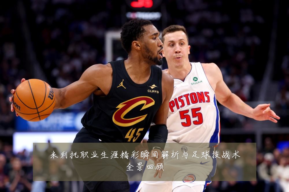 米利托职业生涯精彩瞬间解析与足球技战术全景回顾