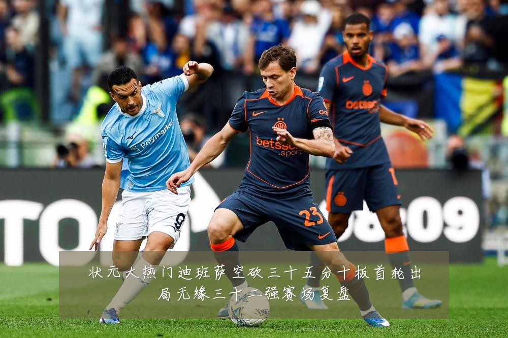 状元大热门迪班萨空砍三十五分十板首轮出局无缘三十二强赛场复盘
