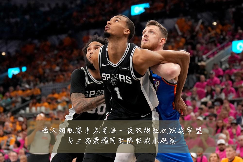西汉姆联赛季末奇迹一夜双线狂欢欧战希望与主场荣耀同时降临战术观察